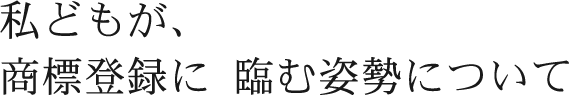 私どもが、商標登録に 臨む姿勢について