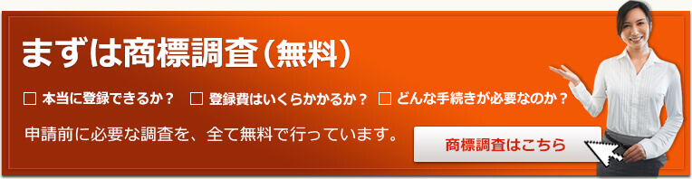 本当に登録できるか？登録費はいくらかかるか？どんな手続きが必要なのか？申請前に必要な調査を、全て無料で行っています。商標調査はこちら