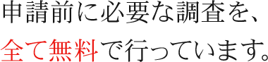 申請前に必要な調査を、全て無料で行っています。