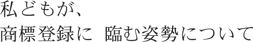 私どもが、商標登録に臨む姿勢について