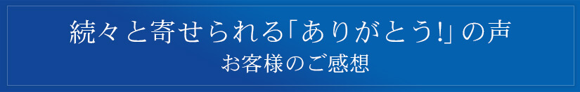 お客さまのご感想 CUSTOMERS VOICE