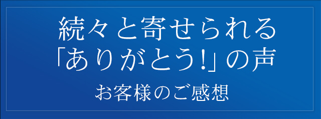 お客さまのご感想 CUSTOMERS VOICE